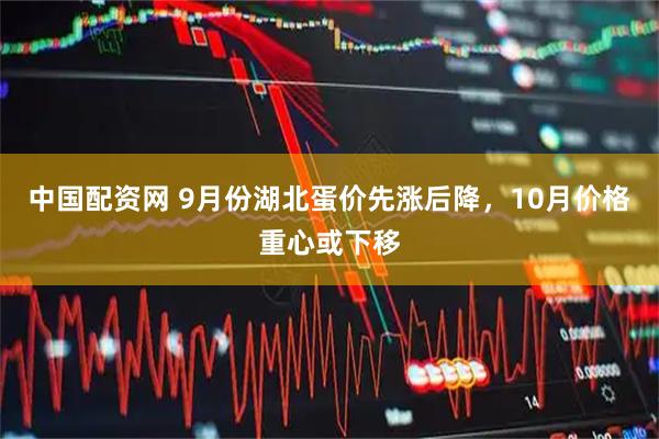中国配资网 9月份湖北蛋价先涨后降，10月价格重心或下移