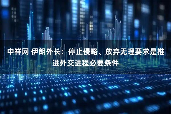 中祥网 伊朗外长：停止侵略、放弃无理要求是推进外交进程必要条件